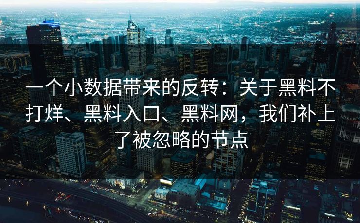 一个小数据带来的反转：关于黑料不打烊、黑料入口、黑料网，我们补上了被忽略的节点