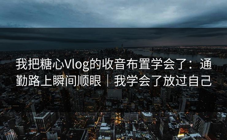 我把糖心Vlog的收音布置学会了：通勤路上瞬间顺眼｜我学会了放过自己