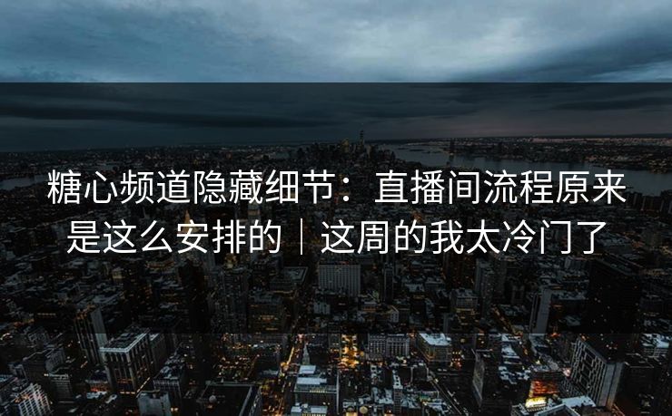 糖心频道隐藏细节：直播间流程原来是这么安排的｜这周的我太冷门了