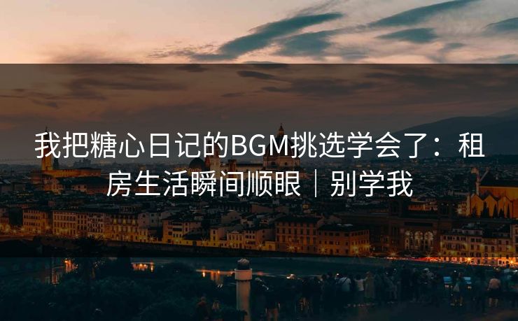 我把糖心日记的BGM挑选学会了：租房生活瞬间顺眼｜别学我