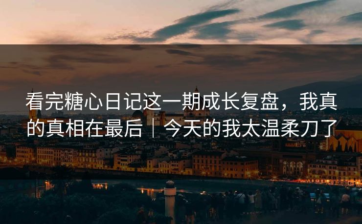 看完糖心日记这一期成长复盘，我真的真相在最后｜今天的我太温柔刀了