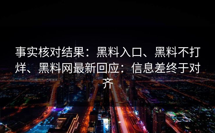 事实核对结果：黑料入口、黑料不打烊、黑料网最新回应：信息差终于对齐