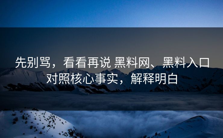 先别骂，看看再说 黑料网、黑料入口对照核心事实，解释明白