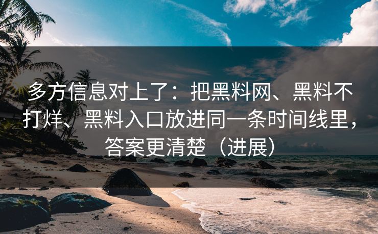 多方信息对上了：把黑料网、黑料不打烊、黑料入口放进同一条时间线里，答案更清楚（进展）