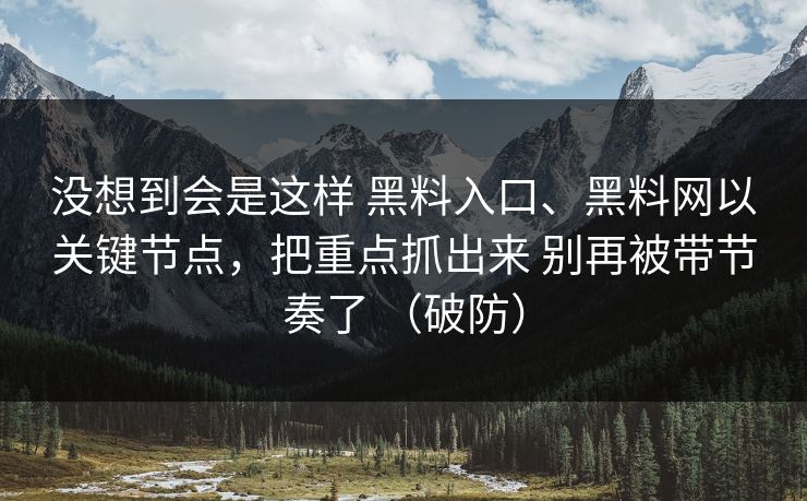 没想到会是这样 黑料入口、黑料网以关键节点，把重点抓出来 别再被带节奏了 （破防）