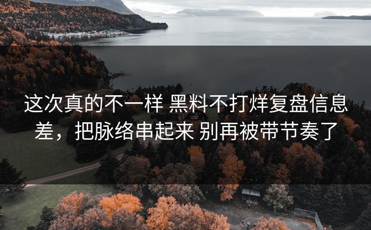 这次真的不一样 黑料不打烊复盘信息差，把脉络串起来 别再被带节奏了