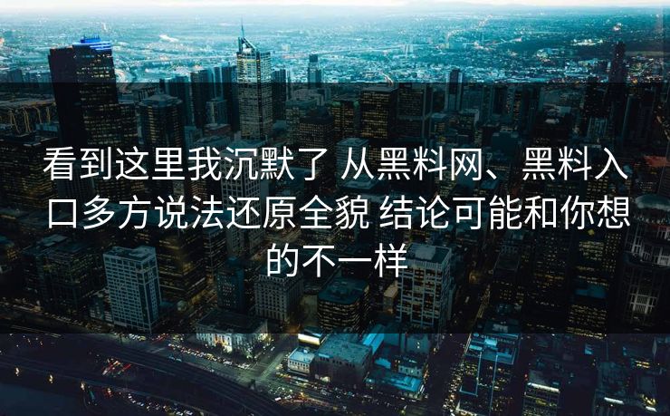 看到这里我沉默了 从黑料网、黑料入口多方说法还原全貌 结论可能和你想的不一样