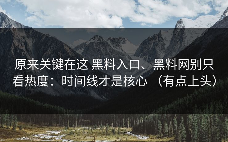 原来关键在这 黑料入口、黑料网别只看热度：时间线才是核心 （有点上头）