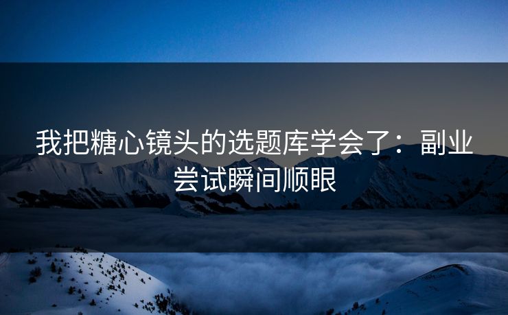 我把糖心镜头的选题库学会了：副业尝试瞬间顺眼