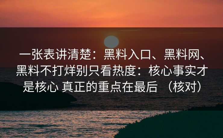 一张表讲清楚：黑料入口、黑料网、黑料不打烊别只看热度：核心事实才是核心 真正的重点在最后 （核对）