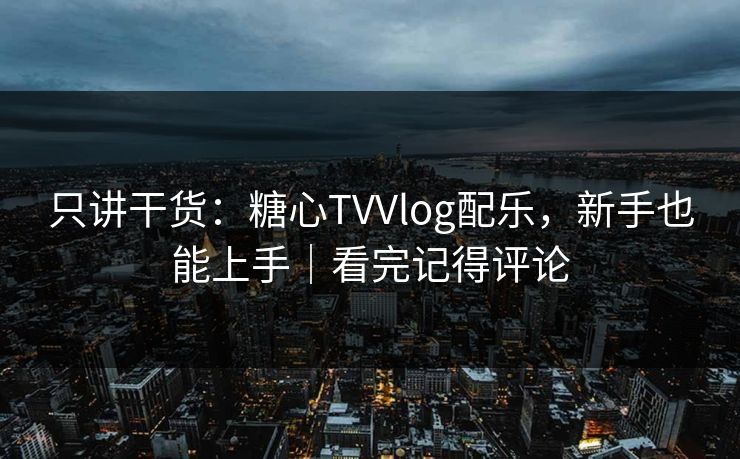 只讲干货：糖心TVVlog配乐，新手也能上手｜看完记得评论