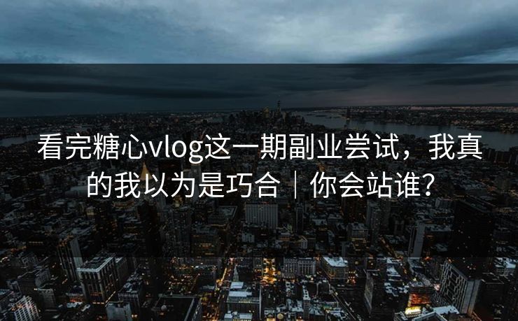 看完糖心vlog这一期副业尝试，我真的我以为是巧合｜你会站谁？