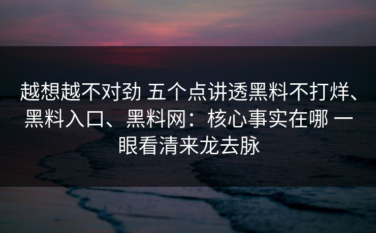越想越不对劲 五个点讲透黑料不打烊、黑料入口、黑料网：核心事实在哪 一眼看清来龙去脉