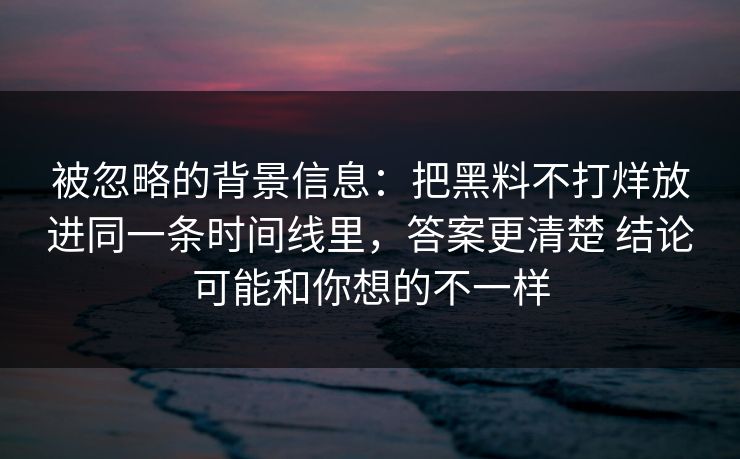 被忽略的背景信息：把黑料不打烊放进同一条时间线里，答案更清楚 结论可能和你想的不一样