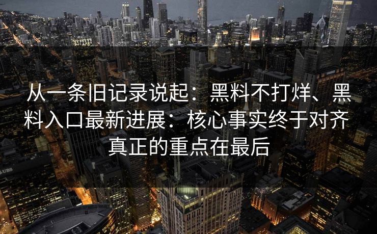 从一条旧记录说起：黑料不打烊、黑料入口最新进展：核心事实终于对齐 真正的重点在最后