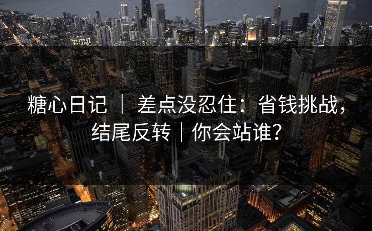 糖心日记 ｜ 差点没忍住：省钱挑战，结尾反转｜你会站谁？