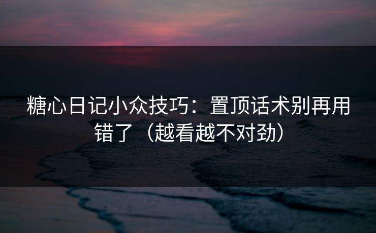 糖心日记小众技巧：置顶话术别再用错了（越看越不对劲）