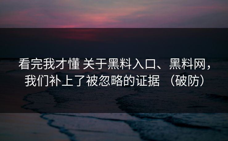 看完我才懂 关于黑料入口、黑料网，我们补上了被忽略的证据 （破防）