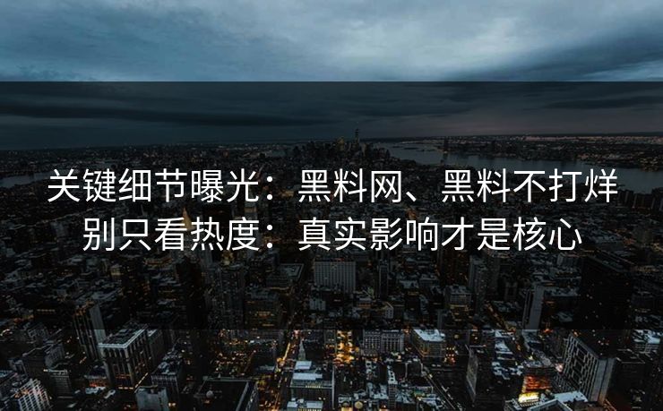关键细节曝光：黑料网、黑料不打烊别只看热度：真实影响才是核心