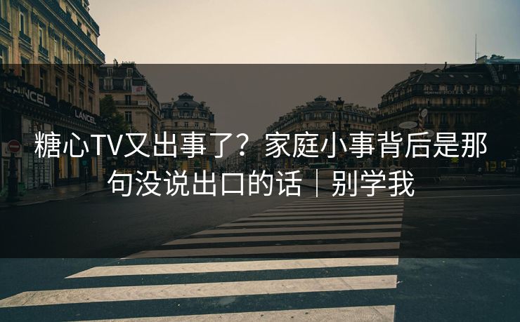 糖心TV又出事了？家庭小事背后是那句没说出口的话｜别学我