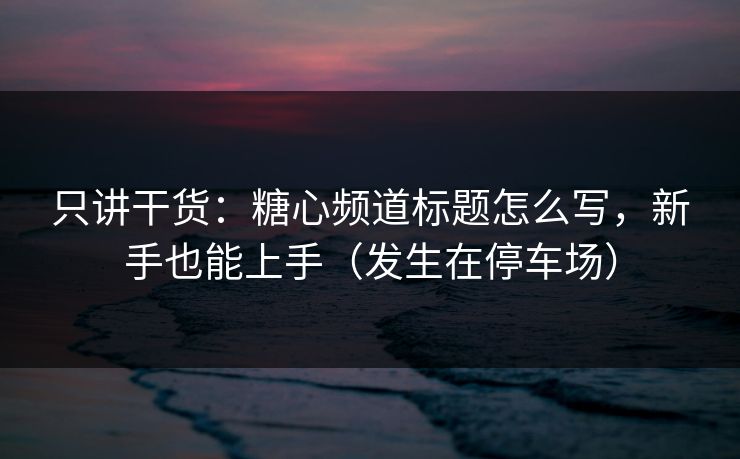 只讲干货：糖心频道标题怎么写，新手也能上手（发生在停车场）