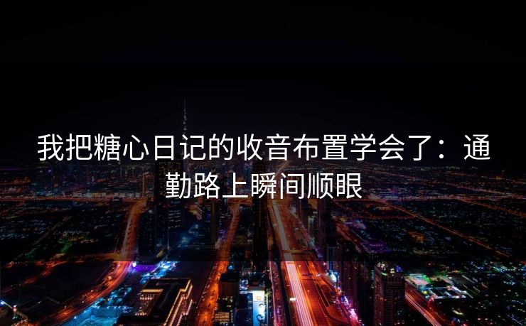 我把糖心日记的收音布置学会了：通勤路上瞬间顺眼