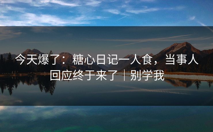 今天爆了：糖心日记一人食，当事人回应终于来了｜别学我
