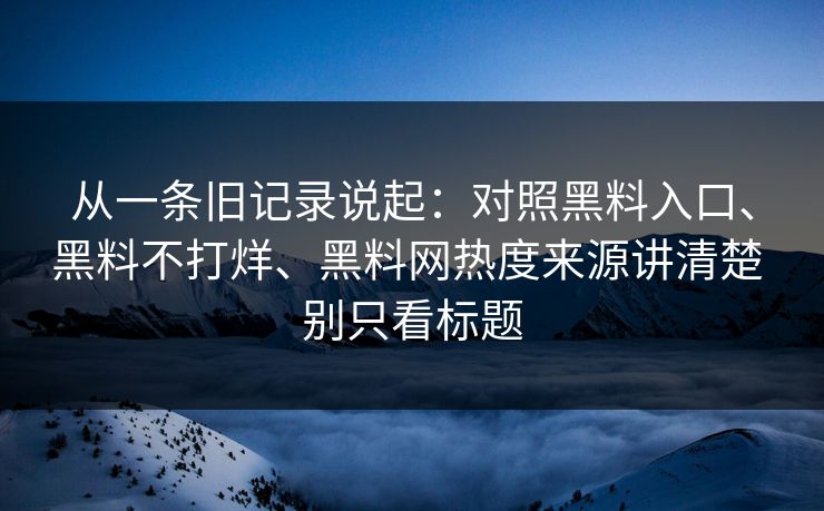 从一条旧记录说起：对照黑料入口、黑料不打烊、黑料网热度来源讲清楚 别只看标题