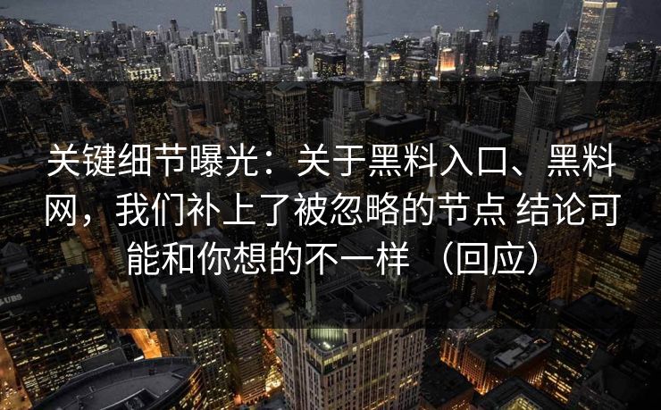 关键细节曝光：关于黑料入口、黑料网，我们补上了被忽略的节点 结论可能和你想的不一样 （回应）
