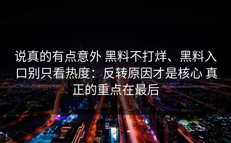 说真的有点意外 黑料不打烊、黑料入口别只看热度：反转原因才是核心 真正的重点在最后