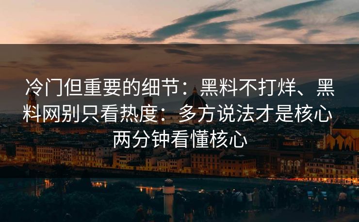 冷门但重要的细节：黑料不打烊、黑料网别只看热度：多方说法才是核心 两分钟看懂核心