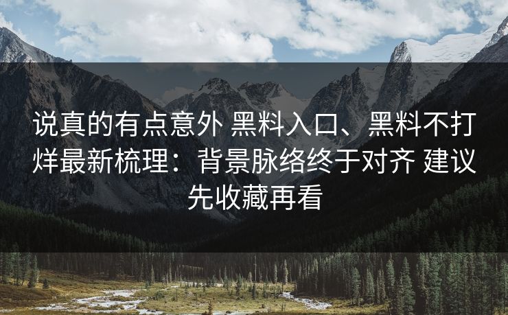 说真的有点意外 黑料入口、黑料不打烊最新梳理：背景脉络终于对齐 建议先收藏再看