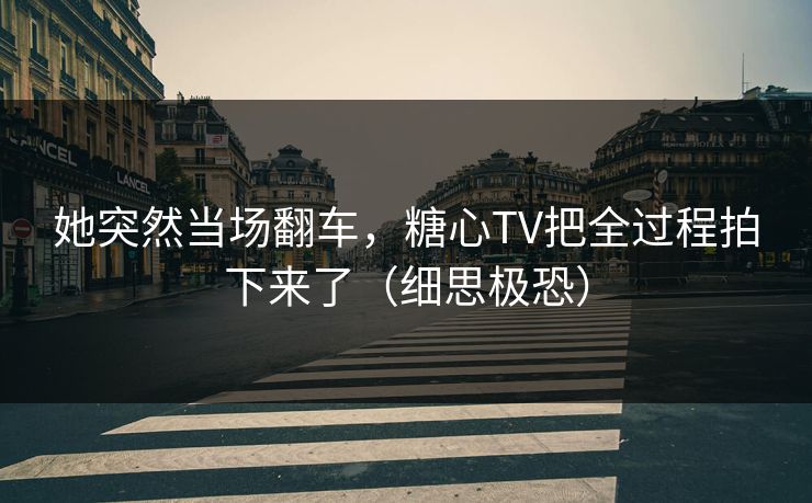 她突然当场翻车，糖心TV把全过程拍下来了（细思极恐）