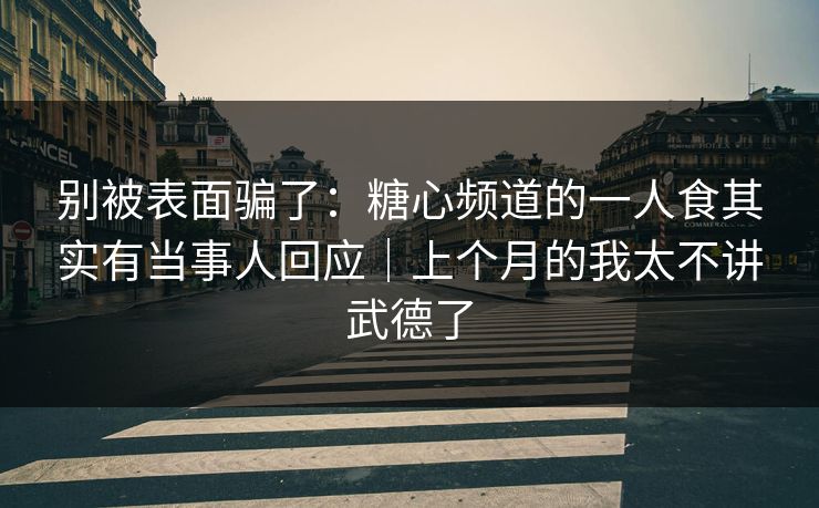 别被表面骗了：糖心频道的一人食其实有当事人回应｜上个月的我太不讲武德了