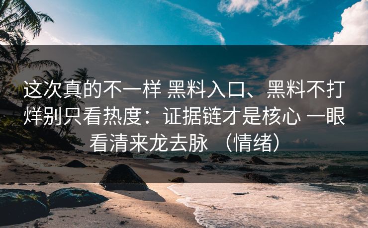 这次真的不一样 黑料入口、黑料不打烊别只看热度：证据链才是核心 一眼看清来龙去脉 （情绪）