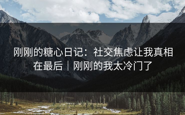 刚刚的糖心日记：社交焦虑让我真相在最后｜刚刚的我太冷门了