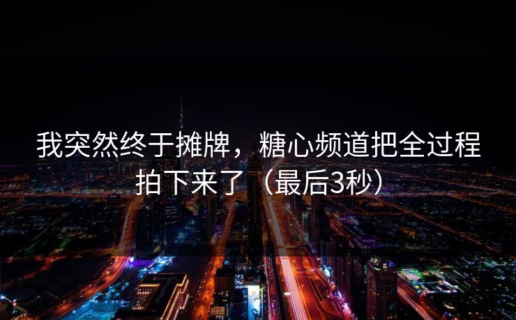 我突然终于摊牌，糖心频道把全过程拍下来了（最后3秒）