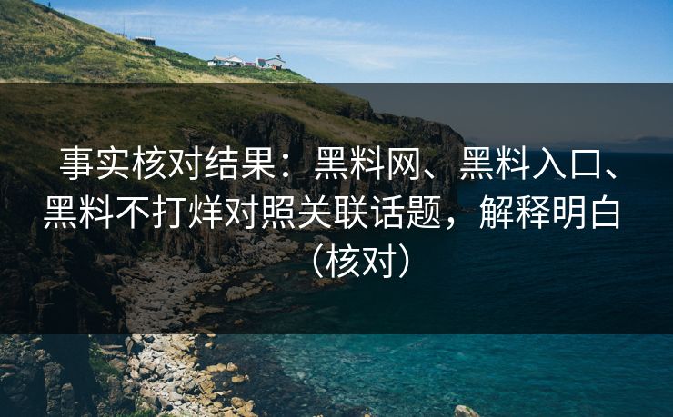 事实核对结果：黑料网、黑料入口、黑料不打烊对照关联话题，解释明白 （核对）