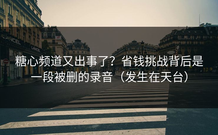 糖心频道又出事了？省钱挑战背后是一段被删的录音（发生在天台）