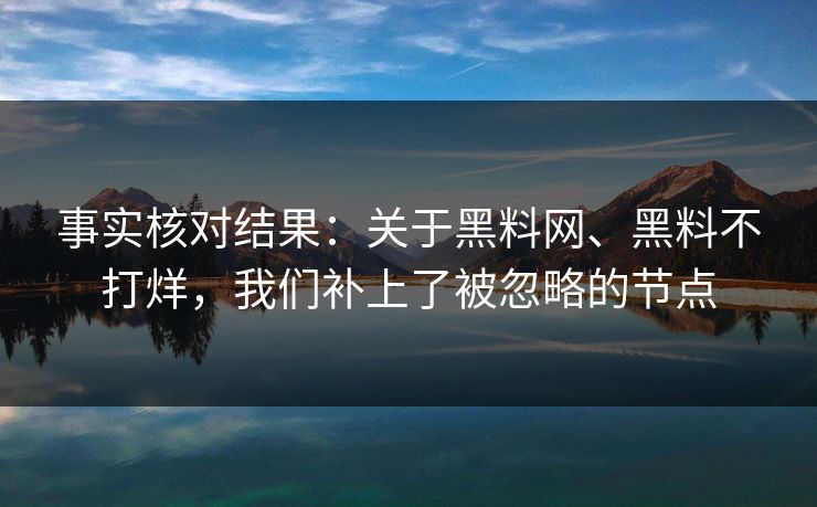 事实核对结果：关于黑料网、黑料不打烊，我们补上了被忽略的节点