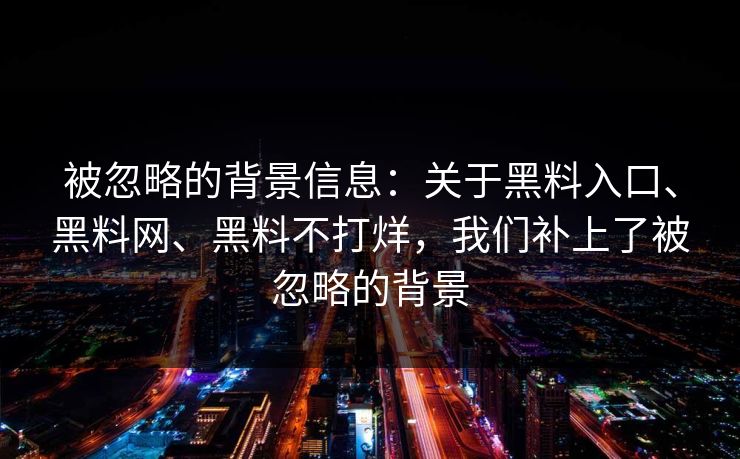 被忽略的背景信息：关于黑料入口、黑料网、黑料不打烊，我们补上了被忽略的背景