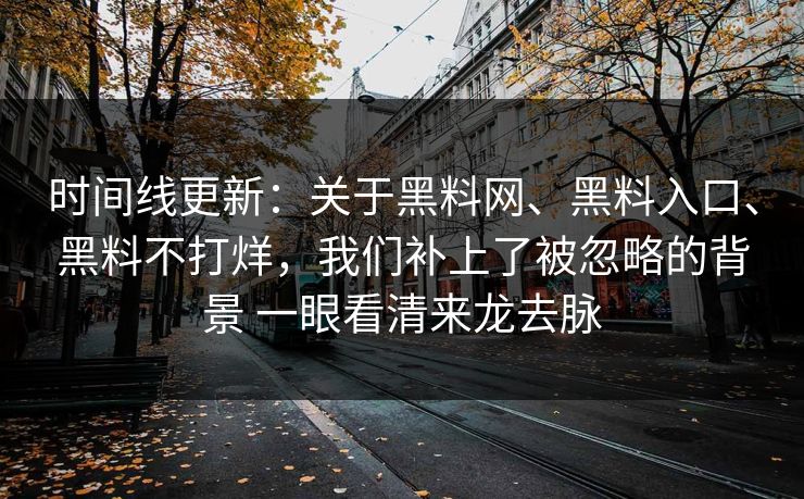 时间线更新：关于黑料网、黑料入口、黑料不打烊，我们补上了被忽略的背景 一眼看清来龙去脉