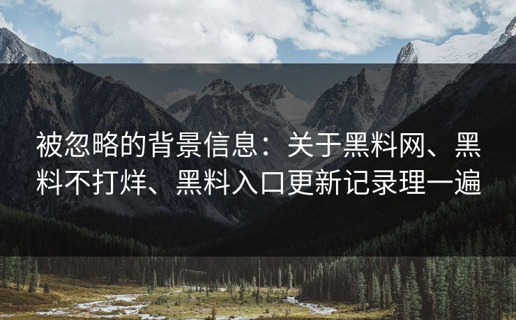 被忽略的背景信息：关于黑料网、黑料不打烊、黑料入口更新记录理一遍