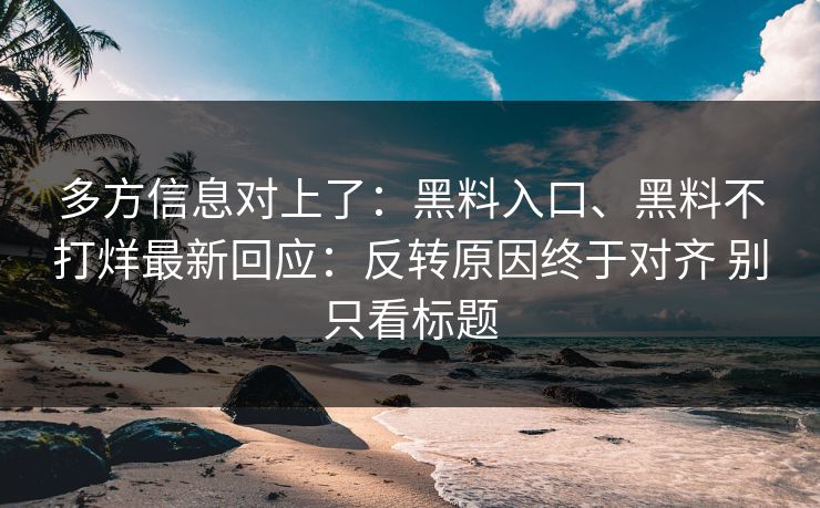 多方信息对上了：黑料入口、黑料不打烊最新回应：反转原因终于对齐 别只看标题