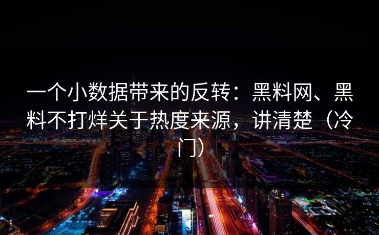 一个小数据带来的反转：黑料网、黑料不打烊关于热度来源，讲清楚（冷门）