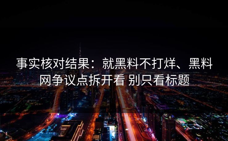 事实核对结果：就黑料不打烊、黑料网争议点拆开看 别只看标题