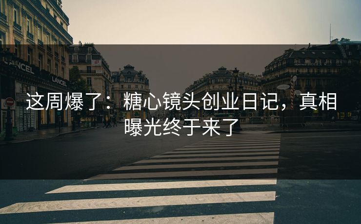 这周爆了：糖心镜头创业日记，真相曝光终于来了