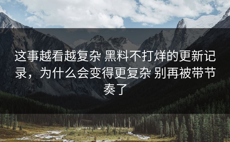 这事越看越复杂 黑料不打烊的更新记录，为什么会变得更复杂 别再被带节奏了