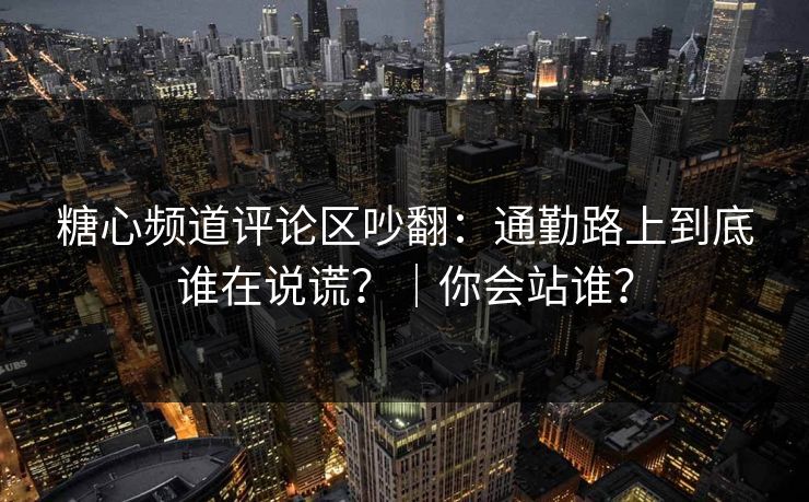 糖心频道评论区吵翻：通勤路上到底谁在说谎？｜你会站谁？