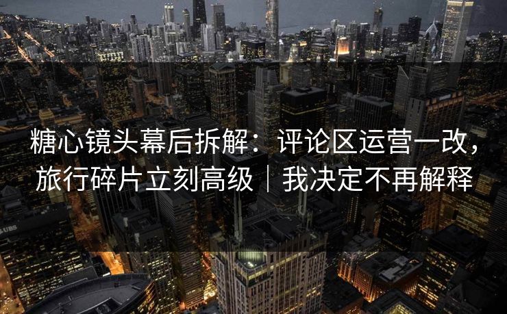 糖心镜头幕后拆解：评论区运营一改，旅行碎片立刻高级｜我决定不再解释